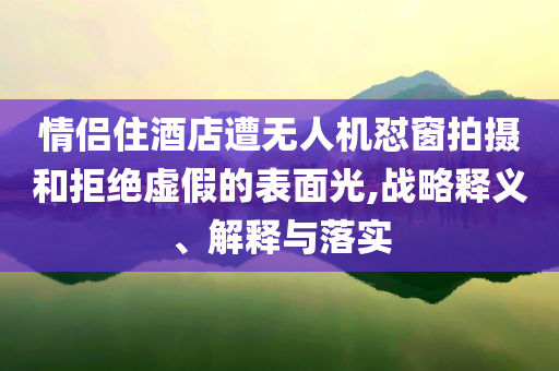 情侶住酒店遭無人機(jī)懟窗拍攝和拒絕虛假的表面光,戰(zhàn)略釋義、解釋與落實