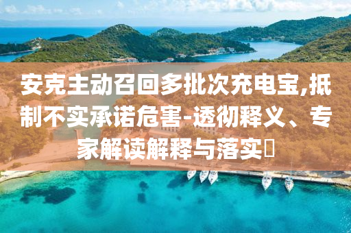 安克主動召回多批次充電寶,抵制不實(shí)承諾危害-透徹釋義、專家解讀解釋與落實(shí)?