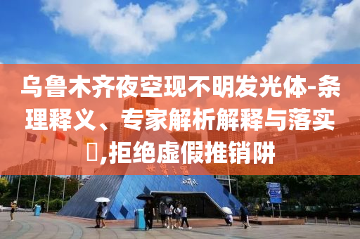 烏魯木齊夜空現(xiàn)不明發(fā)光體-條理釋義、專家解析解釋與落實(shí)?,拒絕虛假推銷阱