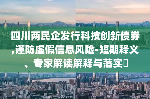 四川兩民企發(fā)行科技創(chuàng)新債券,謹(jǐn)防虛假信息風(fēng)險-短期釋義、專家解讀解釋與落實(shí)?