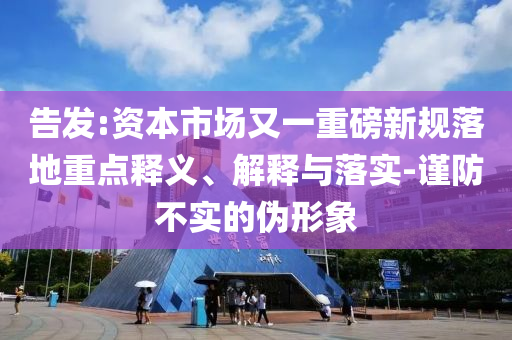 告發(fā):資本市場又一重磅新規(guī)落地重點釋義、解釋與落實-謹防不實的偽形象