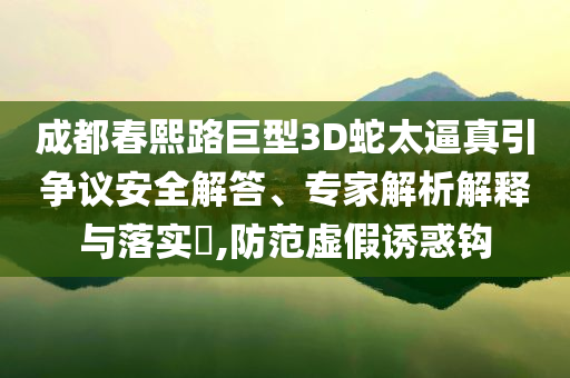 成都春熙路巨型3D蛇太逼真引爭議安全解答、專家解析解釋與落實?,防范虛假誘惑鉤