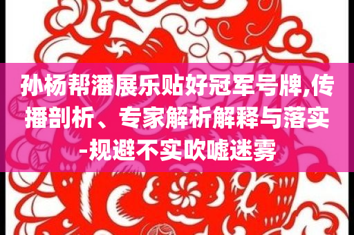 孫楊幫潘展樂貼好冠軍號牌,傳播剖析、專家解析解釋與落實-規(guī)避不實吹噓迷霧