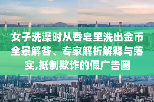 女子洗澡時從香皂里洗出金幣全景解答、專家解析解釋與落實,抵制欺詐的假廣告圈