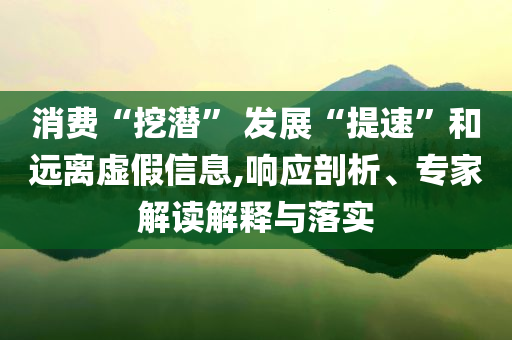 消費“挖潛” 發(fā)展“提速”和遠離虛假信息,響應(yīng)剖析、專家解讀解釋與落實