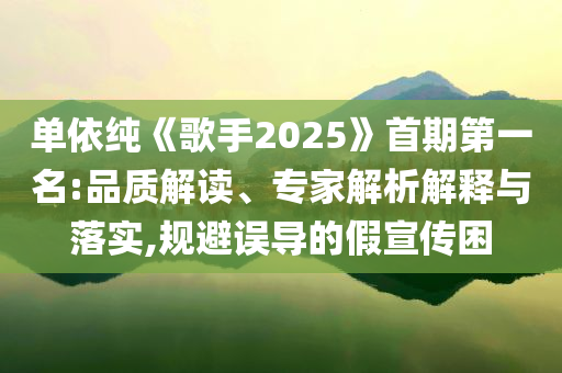 單依純《歌手2025》首期第一名:品質解讀、專家解析解釋與落實,規(guī)避誤導的假宣傳困