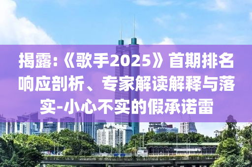 揭露:《歌手2025》首期排名響應(yīng)剖析、專家解讀解釋與落實(shí)-小心不實(shí)的假承諾雷