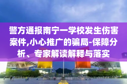 警方通報南寧一學校發(fā)生傷害案件,小心推廣的騙局-保障分析、專家解讀解釋與落實