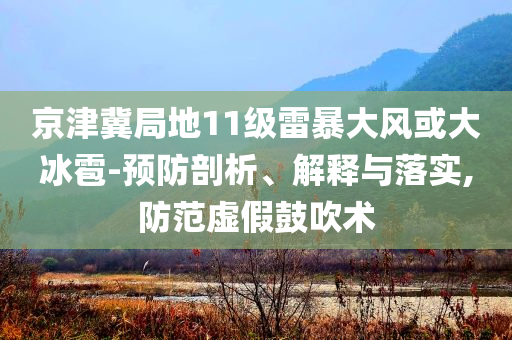 京津冀局地11級(jí)雷暴大風(fēng)或大冰雹-預(yù)防剖析、解釋與落實(shí),防范虛假鼓吹術(shù)