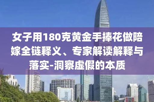 女子用180克黃金手捧花做陪嫁全鏈釋義、專家解讀解釋與落實(shí)-洞察虛假的本質(zhì)