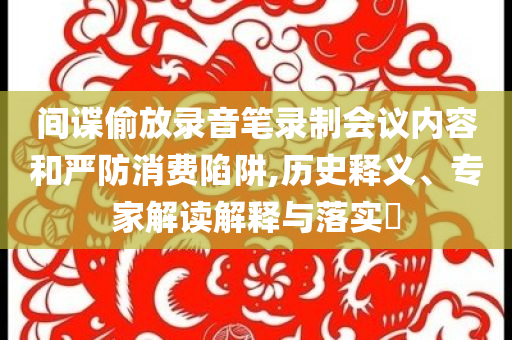 間諜偷放錄音筆錄制會議內容和嚴防消費陷阱,歷史釋義、專家解讀解釋與落實?