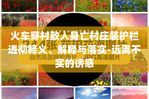 火車穿村致人身亡村莊裝護欄透徹釋義、解釋與落實-遠離不實的誘惑