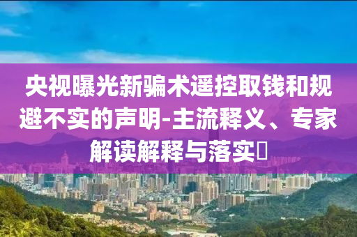 央視曝光新騙術遙控取錢和規(guī)避不實的聲明-主流釋義、專家解讀解釋與落實?