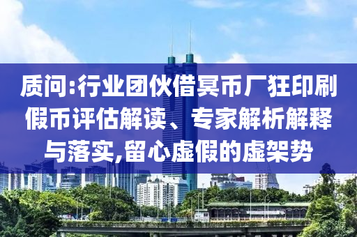 質問:行業(yè)團伙借冥幣廠狂印刷假幣評估解讀、專家解析解釋與落實,留心虛假的虛架勢
