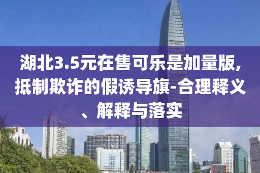 湖北3.5元在售可樂是加量版,抵制欺詐的假誘導旗-合理釋義、解釋與落實