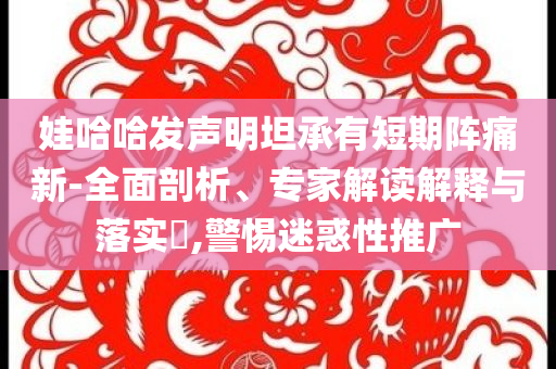 娃哈哈發(fā)聲明坦承有短期陣痛新-全面剖析、專家解讀解釋與落實(shí)?,警惕迷惑性推廣