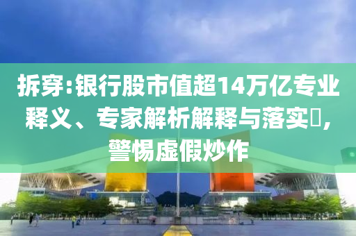 拆穿:銀行股市值超14萬億專業(yè)釋義、專家解析解釋與落實?,警惕虛假炒作