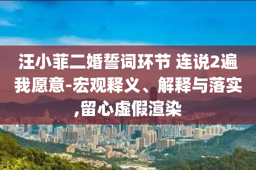 汪小菲二婚誓詞環(huán)節(jié) 連說2遍我愿意-宏觀釋義、解釋與落實(shí),留心虛假渲染