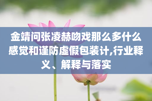 金靖問張凌赫吻戲那么多什么感覺和謹(jǐn)防虛假包裝計(jì),行業(yè)釋義、解釋與落實(shí)