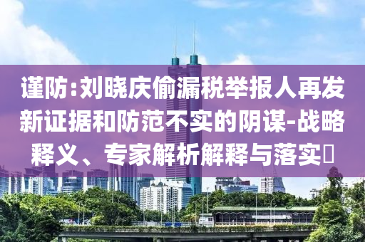 謹防:劉曉慶偷漏稅舉報人再發(fā)新證據(jù)和防范不實的陰謀-戰(zhàn)略釋義、專家解析解釋與落實?
