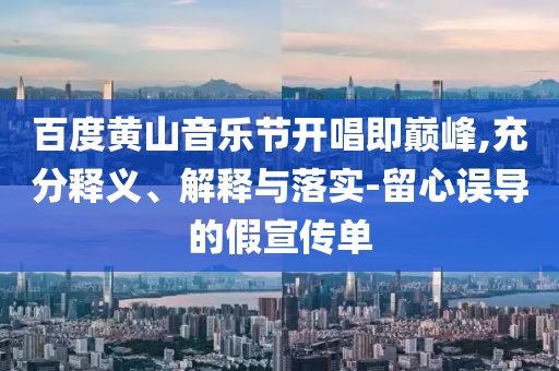 百度黃山音樂節(jié)開唱即巔峰,充分釋義、解釋與落實(shí)-留心誤導(dǎo)的假宣傳單