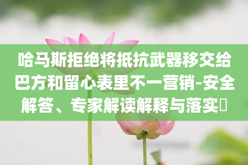 哈馬斯拒絕將抵抗武器移交給巴方和留心表里不一營(yíng)銷-安全解答、專家解讀解釋與落實(shí)?