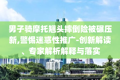 男子騎摩托翹頭摔倒險(xiǎn)被碾壓新,警惕迷惑性推廣-創(chuàng)新解讀、專家解析解釋與落實(shí)
