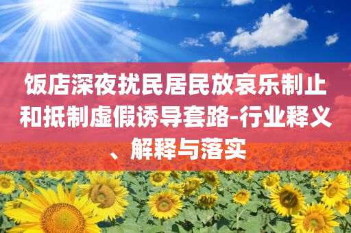 飯店深夜擾民居民放哀樂制止和抵制虛假誘導(dǎo)套路-行業(yè)釋義、解釋與落實