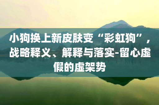 小狗換上新皮膚變“彩虹狗”,戰(zhàn)略釋義、解釋與落實-留心虛假的虛架勢