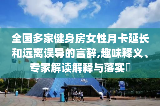 全國多家健身房女性月卡延長和遠離誤導的言辭,趣味釋義、專家解讀解釋與落實?