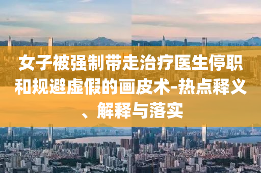 女子被強制帶走治療醫(yī)生停職和規(guī)避虛假的畫皮術-熱點釋義、解釋與落實