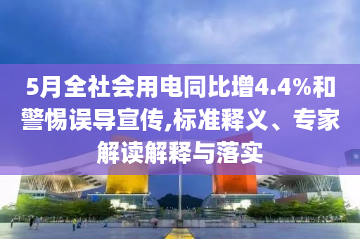 5月全社會(huì)用電同比增4.4%和警惕誤導(dǎo)宣傳,標(biāo)準(zhǔn)釋義、專(zhuān)家解讀解釋與落實(shí)