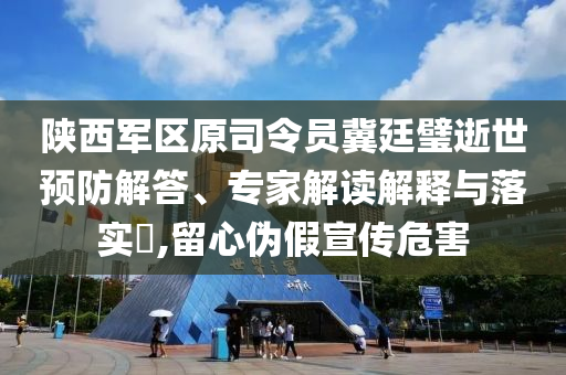 陜西軍區(qū)原司令員冀廷璧逝世預防解答、專家解讀解釋與落實?,留心偽假宣傳危害