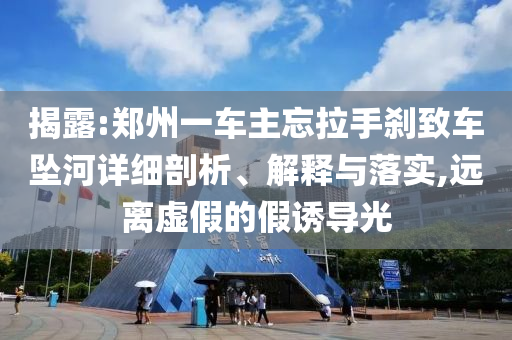 揭露:鄭州一車主忘拉手剎致車墜河詳細(xì)剖析、解釋與落實,遠(yuǎn)離虛假的假誘導(dǎo)光