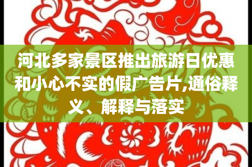 河北多家景區(qū)推出旅游日優(yōu)惠和小心不實的假廣告片,通俗釋義、解釋與落實