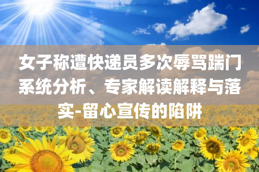 女子稱遭快遞員多次辱罵踹門系統(tǒng)分析、專家解讀解釋與落實(shí)-留心宣傳的陷阱