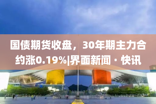 國債期貨收盤，30年期主力合約漲0.19%|界面新聞 · 快訊
