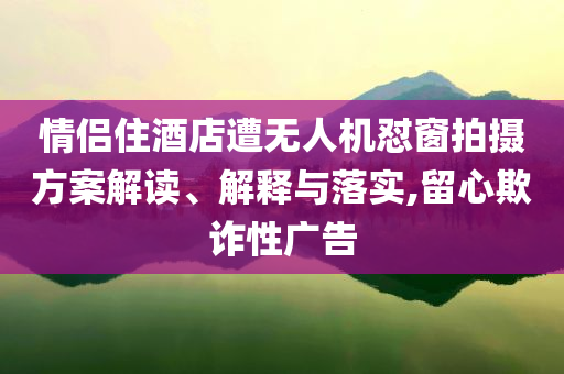 情侶住酒店遭無(wú)人機(jī)懟窗拍攝方案解讀、解釋與落實(shí),留心欺詐性廣告