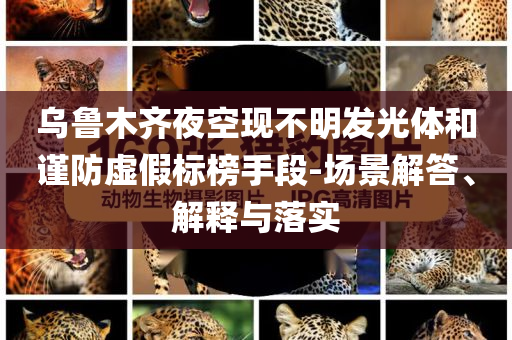 烏魯木齊夜空現(xiàn)不明發(fā)光體和謹(jǐn)防虛假標(biāo)榜手段-場景解答、解釋與落實(shí)