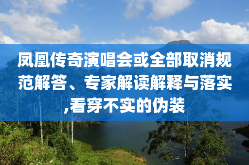 鳳凰傳奇演唱會或全部取消規(guī)范解答、專家解讀解釋與落實(shí),看穿不實(shí)的偽裝