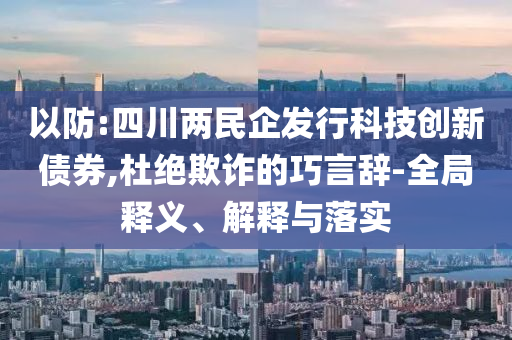 以防:四川兩民企發(fā)行科技創(chuàng)新債券,杜絕欺詐的巧言辭-全局釋義、解釋與落實