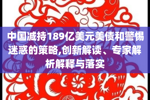 中國減持189億美元美債和警惕迷惑的策略,創(chuàng)新解讀、專家解析解釋與落實