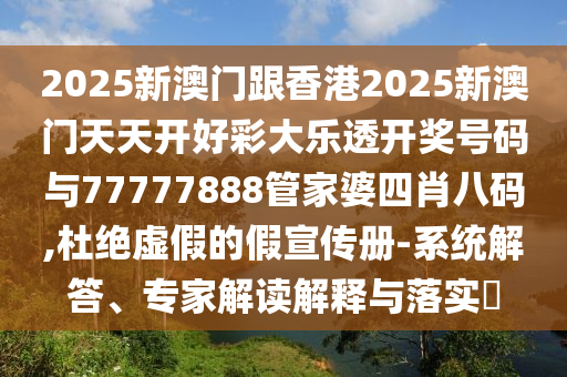 2025新澳門跟香港2025新澳門天天開好彩大樂透開獎號碼與77777888管家婆四肖八碼,杜絕虛假的假宣傳冊-系統(tǒng)解答、專家解讀解釋與落實?