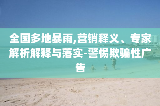 全國多地暴雨,營銷釋義、專家解析解釋與落實-警惕欺騙性廣告