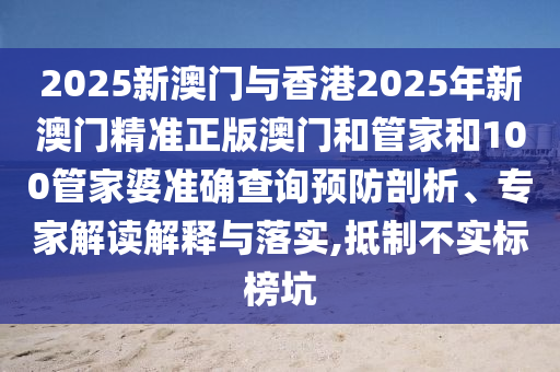 2025新澳門與香港2025年新澳門精準(zhǔn)正版澳門和管家和100管家婆準(zhǔn)確查詢預(yù)防剖析、專家解讀解釋與落實,抵制不實標(biāo)榜坑