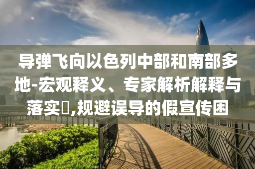 導(dǎo)彈飛向以色列中部和南部多地-宏觀釋義、專家解析解釋與落實?,規(guī)避誤導(dǎo)的假宣傳困