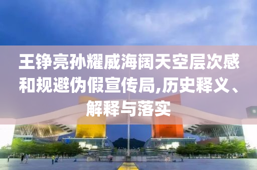 王錚亮孫耀威海闊天空層次感和規(guī)避偽假宣傳局,歷史釋義、解釋與落實